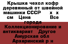 Крышка чехол кофр деревянный от швейной машинки СССР 50.5х22х25 см › Цена ­ 1 000 - Все города Коллекционирование и антиквариат » Другое   . Амурская обл.,Архаринский р-н